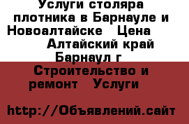 Услуги столяра плотника в Барнауле и Новоалтайске › Цена ­ 1 000 - Алтайский край, Барнаул г. Строительство и ремонт » Услуги   